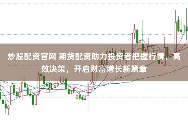 炒股配资官网 期货配资助力投资者把握行情，高效决策，开启财富增长新篇章