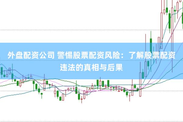 外盘配资公司 警惕股票配资风险：了解股票配资违法的真相与后果