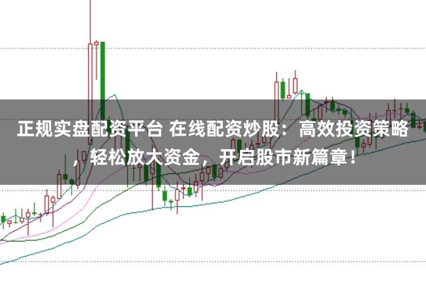 正规实盘配资平台 在线配资炒股：高效投资策略，轻松放大资金，开启股市新篇章！