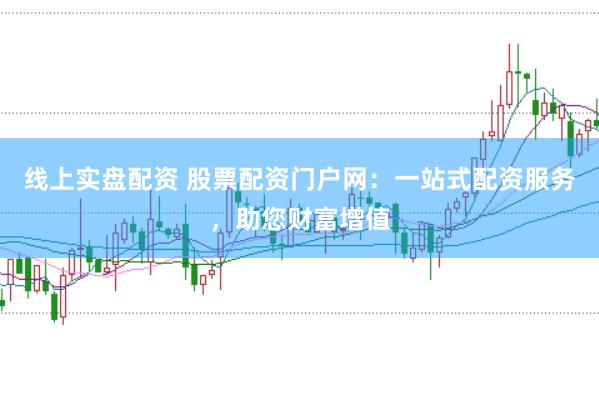 线上实盘配资 股票配资门户网：一站式配资服务，助您财富增值