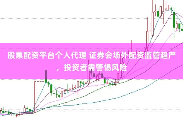 股票配资平台个人代理 证券会场外配资监管趋严，投资者需警惕风险