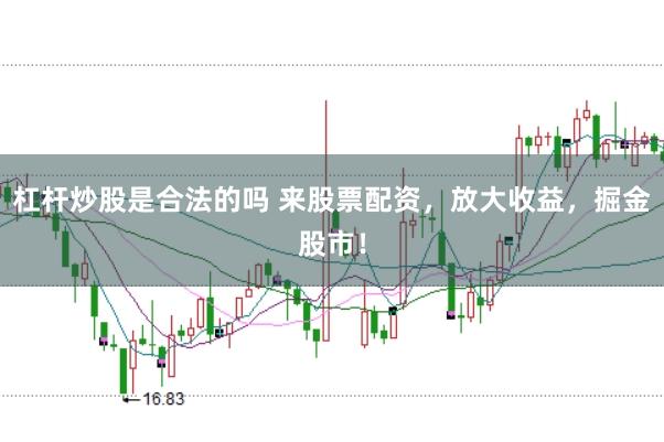 杠杆炒股是合法的吗 来股票配资，放大收益，掘金股市！