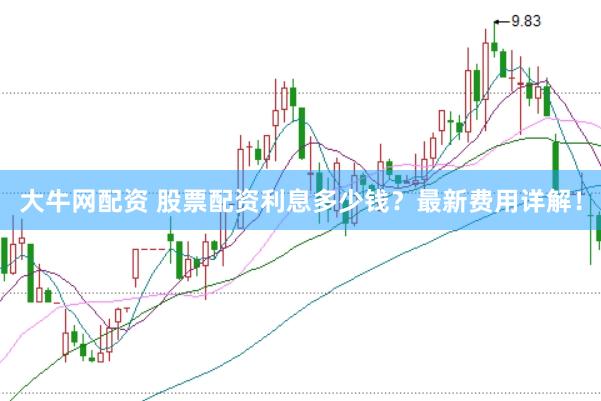 大牛网配资 股票配资利息多少钱？最新费用详解！