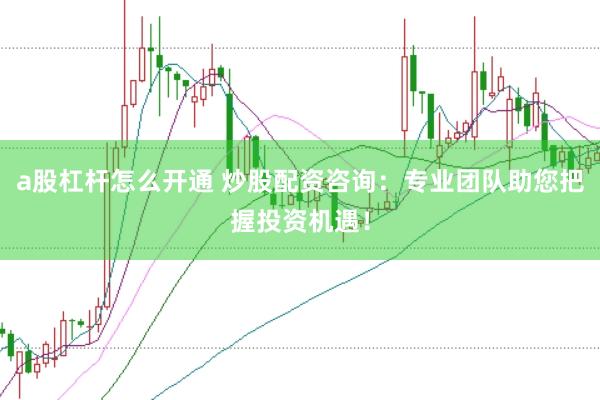 a股杠杆怎么开通 炒股配资咨询：专业团队助您把握投资机遇！