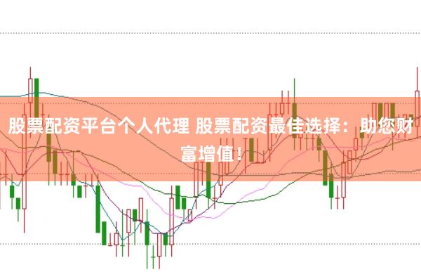股票配资平台个人代理 股票配资最佳选择：助您财富增值！