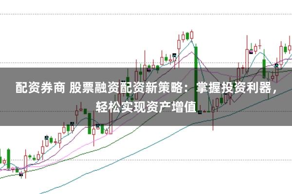 配资券商 股票融资配资新策略：掌握投资利器，轻松实现资产增值