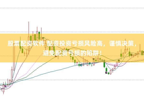 股票配资软件 配资投资亏损风险高，谨慎决策，避免配资亏损的陷阱！