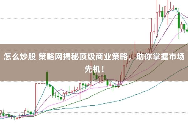 怎么炒股 策略网揭秘顶级商业策略，助你掌握市场先机！