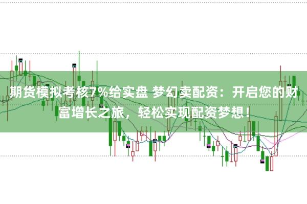 期货模拟考核7%给实盘 梦幻卖配资：开启您的财富增长之旅，轻松实现配资梦想！
