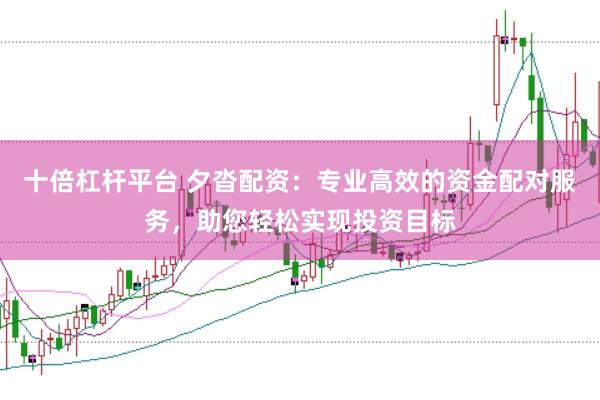 十倍杠杆平台 夕沓配资：专业高效的资金配对服务，助您轻松实现投资目标