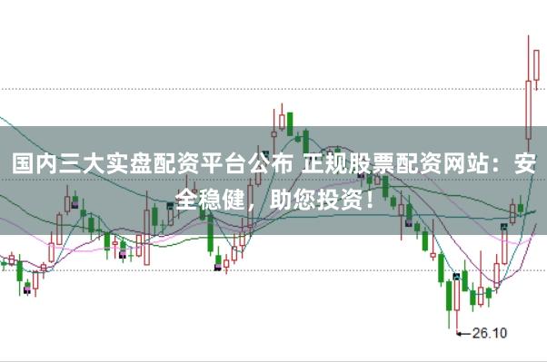国内三大实盘配资平台公布 正规股票配资网站：安全稳健，助您投资！