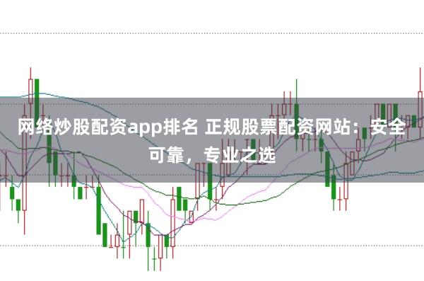 网络炒股配资app排名 正规股票配资网站：安全可靠，专业之选