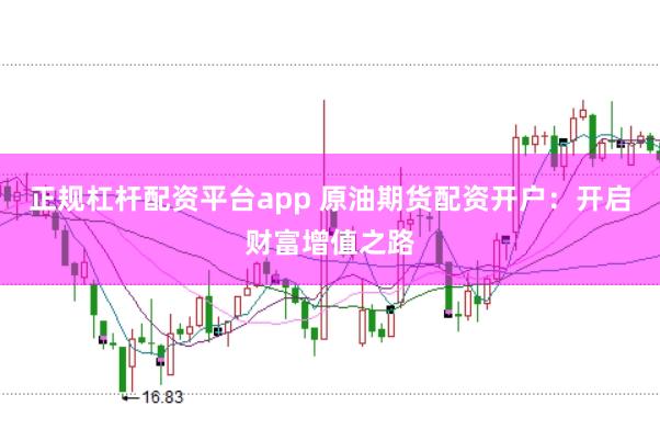 正规杠杆配资平台app 原油期货配资开户：开启财富增值之路