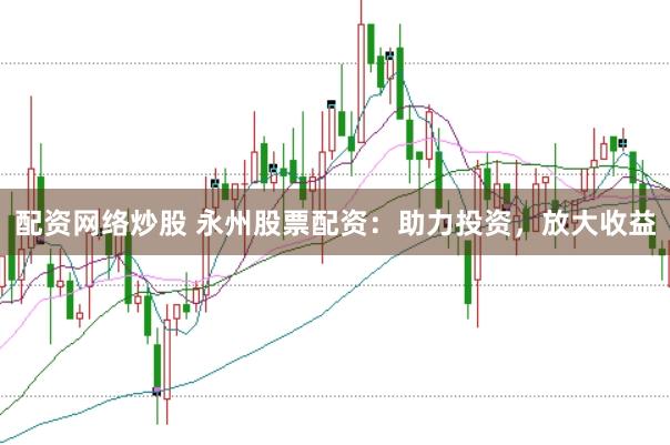 配资网络炒股 永州股票配资：助力投资，放大收益