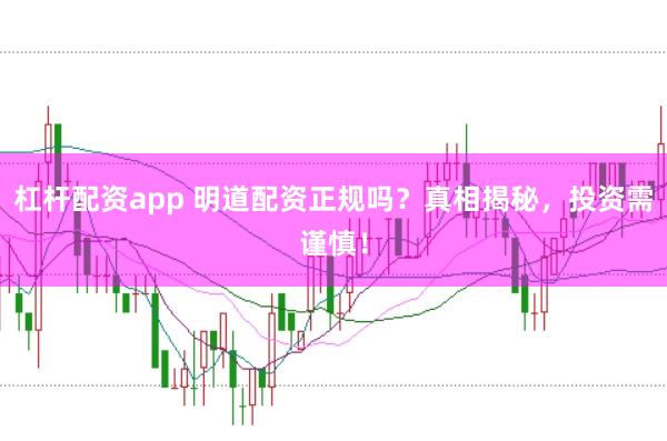 杠杆配资app 明道配资正规吗？真相揭秘，投资需谨慎！