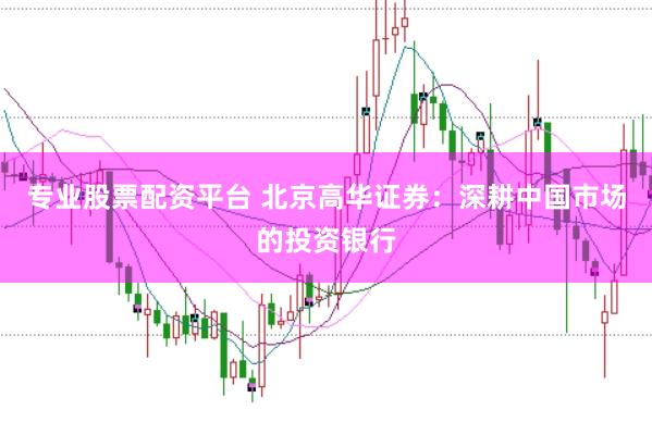 专业股票配资平台 北京高华证券：深耕中国市场的投资银行