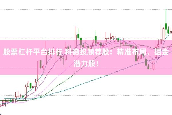 股票杠杆平台排行 科德投顾荐股：精准布局，掘金潜力股！