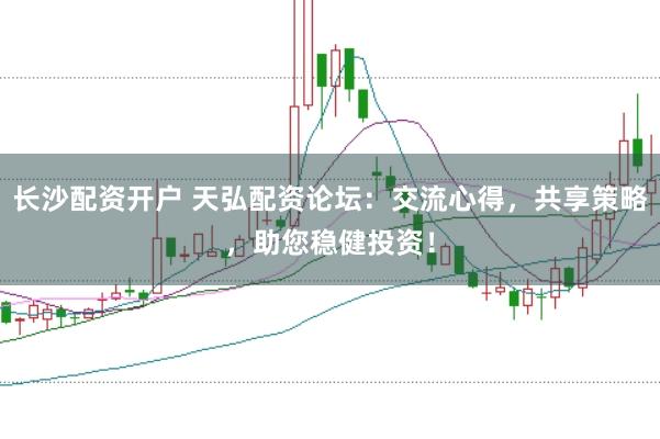 长沙配资开户 天弘配资论坛：交流心得，共享策略，助您稳健投资！