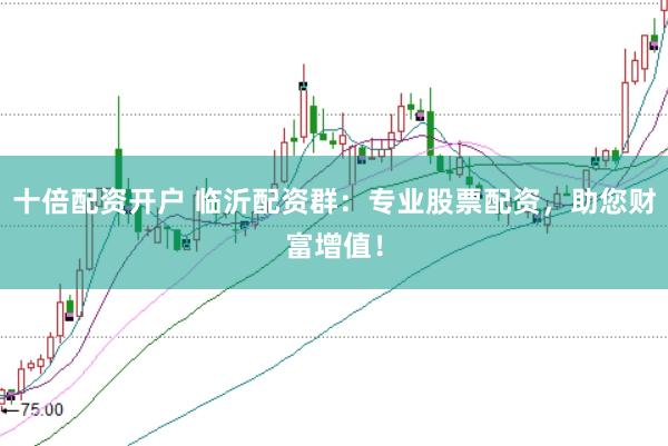 十倍配资开户 临沂配资群：专业股票配资，助您财富增值！