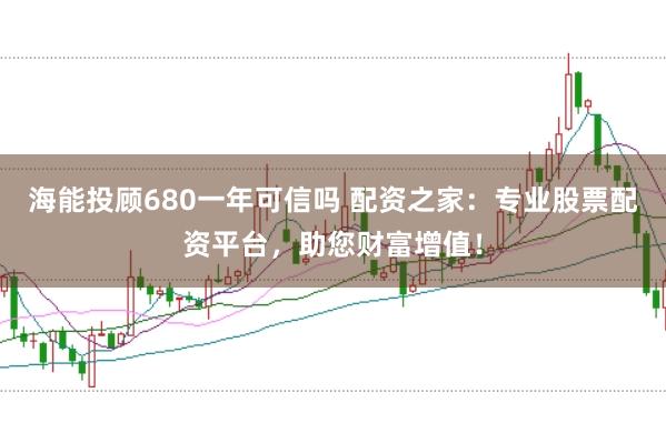 海能投顾680一年可信吗 配资之家：专业股票配资平台，助您财富增值！