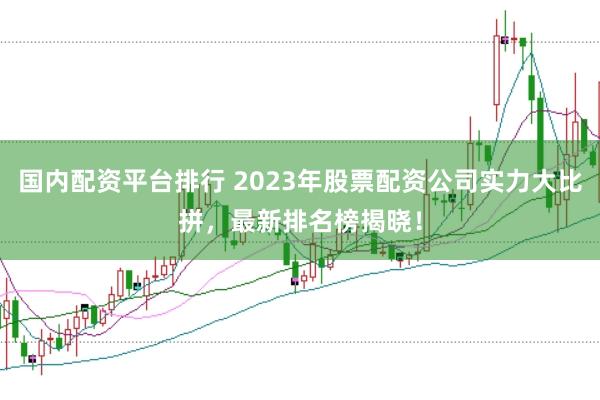 国内配资平台排行 2023年股票配资公司实力大比拼，最新排名榜揭晓！