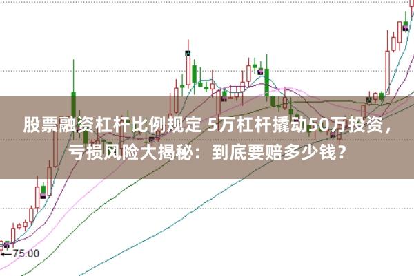 股票融资杠杆比例规定 5万杠杆撬动50万投资，亏损风险大揭秘：到底要赔多少钱？