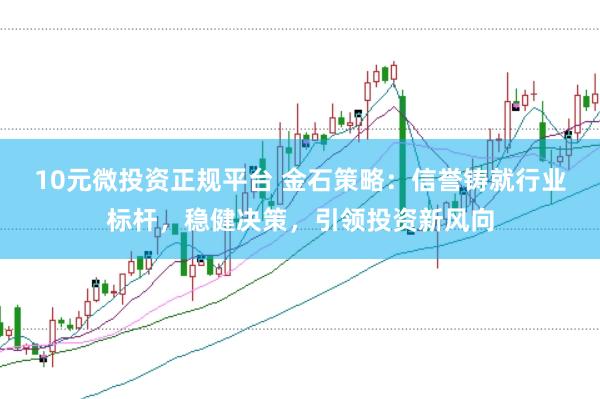 10元微投资正规平台 金石策略：信誉铸就行业标杆，稳健决策，引领投资新风向