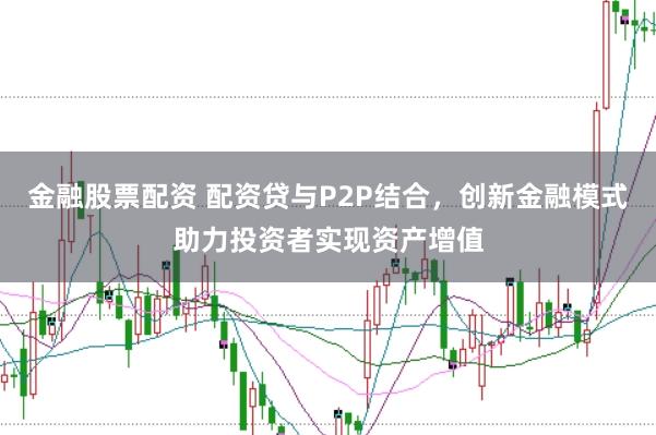 金融股票配资 配资贷与P2P结合，创新金融模式助力投资者实现资产增值