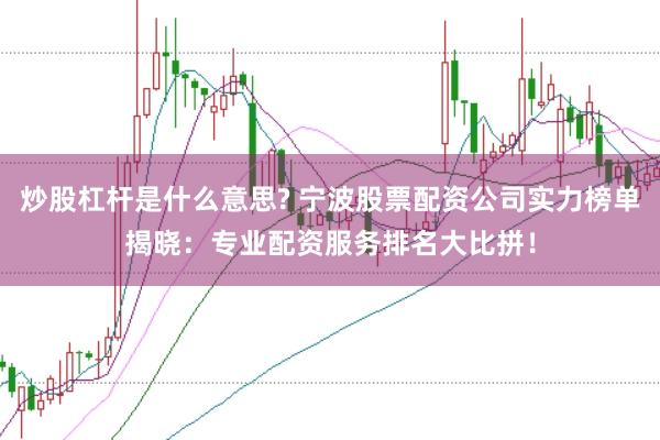 炒股杠杆是什么意思? 宁波股票配资公司实力榜单揭晓：专业配资服务排名大比拼！
