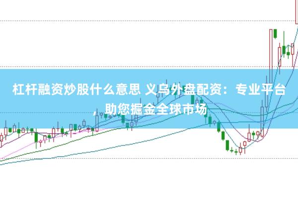 杠杆融资炒股什么意思 义乌外盘配资：专业平台，助您掘金全球市场