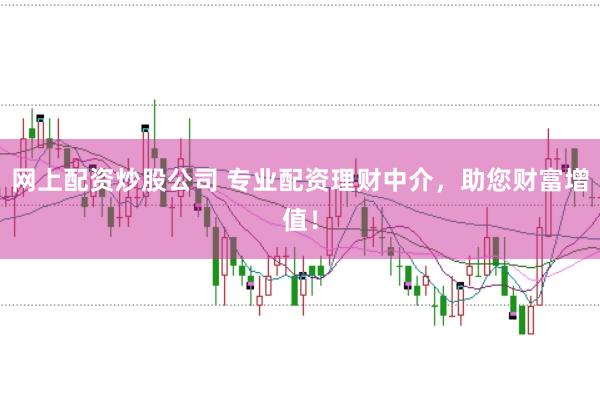 网上配资炒股公司 专业配资理财中介，助您财富增值！