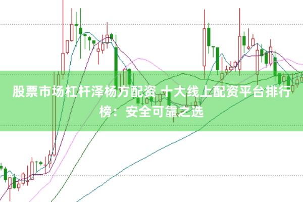 股票市场杠杆泽杨方配资 十大线上配资平台排行榜：安全可靠之选
