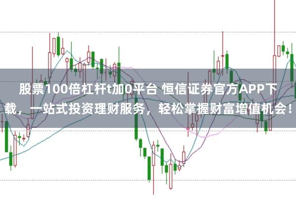 股票100倍杠杆t加0平台 恒信证券官方APP下载，一站式投资理财服务，轻松掌握财富增值机会！