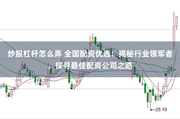 炒股杠杆怎么弄 全国配资优选：揭秘行业领军者，探寻最佳配资公司之路