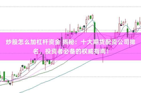 炒股怎么加杠杆资金 揭秘：十大期货配资公司排名，投资者必备的权威指南！