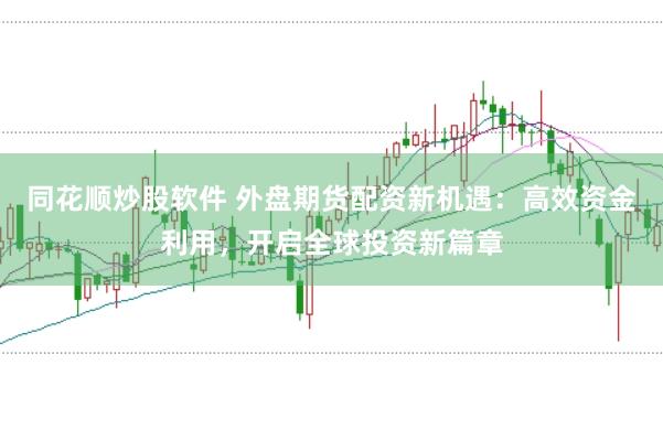同花顺炒股软件 外盘期货配资新机遇：高效资金利用，开启全球投资新篇章