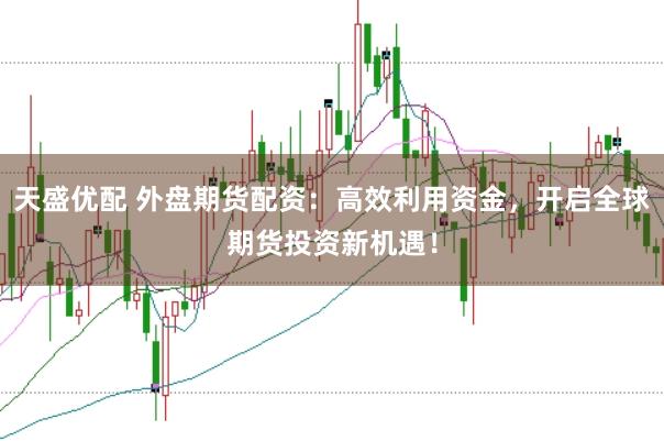 天盛优配 外盘期货配资:高效利用资金,开启全球期货投资新机遇!