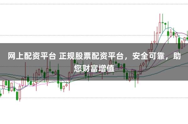 网上配资平台 正规股票配资平台，安全可靠，助您财富增值