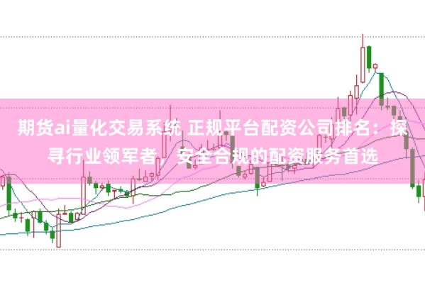 期货ai量化交易系统 正规平台配资公司排名:探寻行业领军者,安全合规的配资服务首选