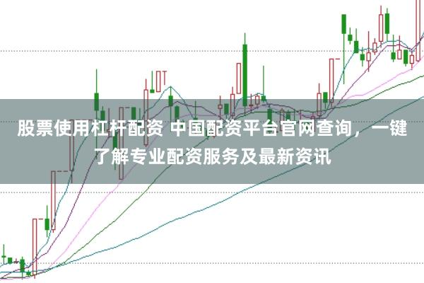 股票使用杠杆配资 中国配资平台官网查询，一键了解专业配资服务及最新资讯