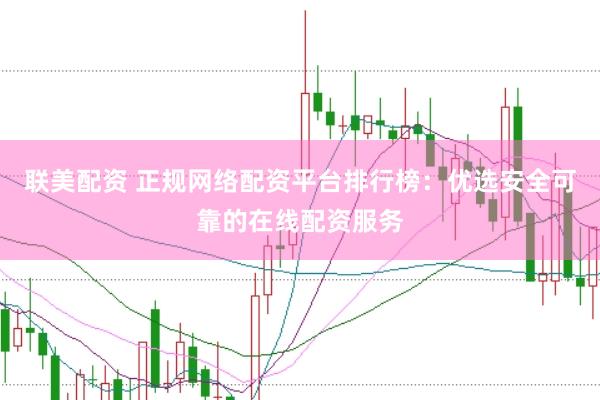 联美配资 正规网络配资平台排行榜：优选安全可靠的在线配资服务