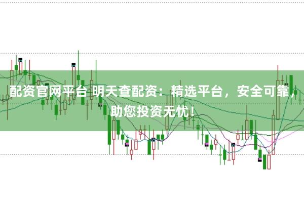 配资官网平台 明天查配资:精选平台,安全可靠,助您投资无忧!