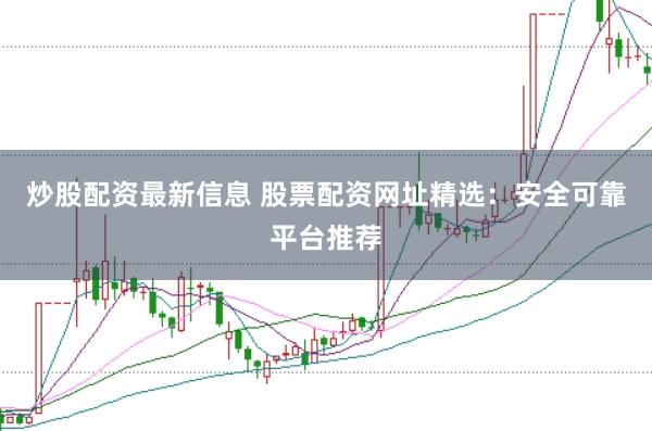 炒股配资最新信息 股票配资网址精选:安全可靠平台推荐