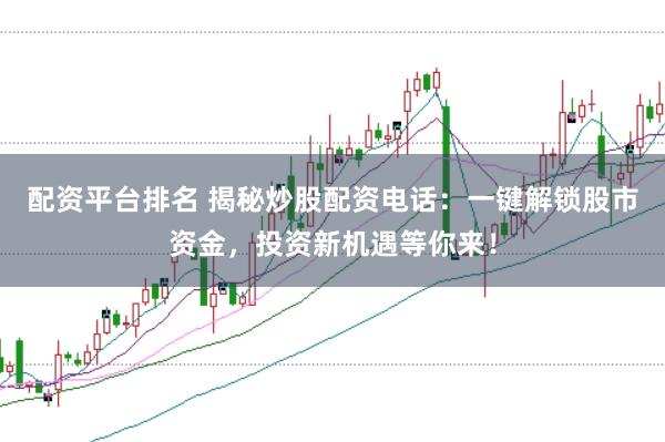 配资平台排名 揭秘炒股配资电话：一键解锁股市资金，投资新机遇等你来！