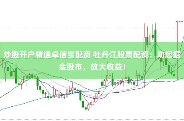 炒股开户精通卓信宝配资 牡丹江股票配资：助您掘金股市，放大收益！