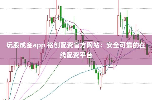 玩股成金app 铭创配资官方网站:安全可靠的在线配资平台