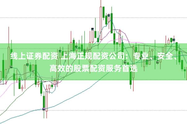 线上证券配资 上海正规配资公司：专业、安全、高效的股票配资服务首选