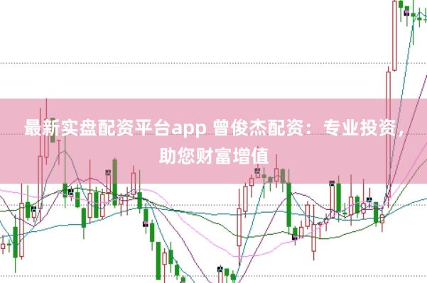 最新实盘配资平台app 曾俊杰配资:专业投资,助您财富增值