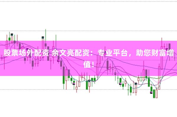 股票场外配资 余文亮配资:专业平台,助您财富增值!