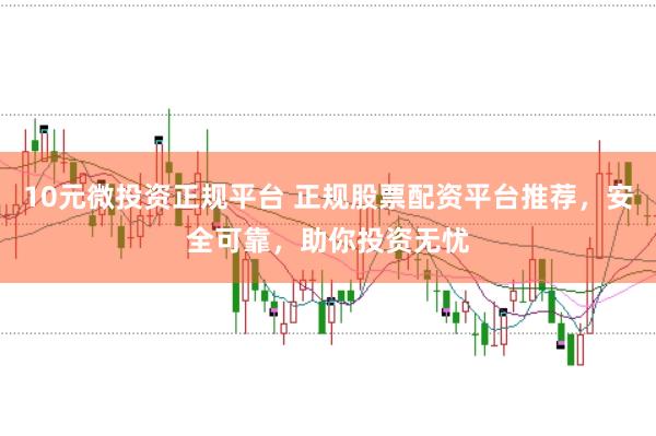 10元微投资正规平台 正规股票配资平台推荐,安全可靠,助你投资无忧